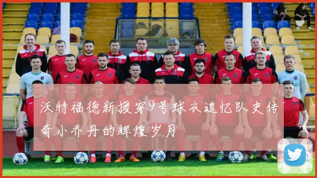 沃特福德新援穿9号球衣追忆队史传奇小乔丹的辉煌岁月