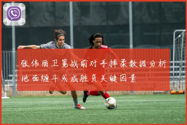 张伟丽卫冕战前对手摔柔数据分析地面缠斗或成胜负关键因素