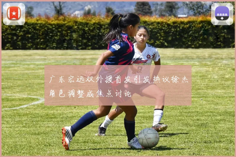 广东宏远双外援首发引发热议徐杰角色调整成焦点讨论