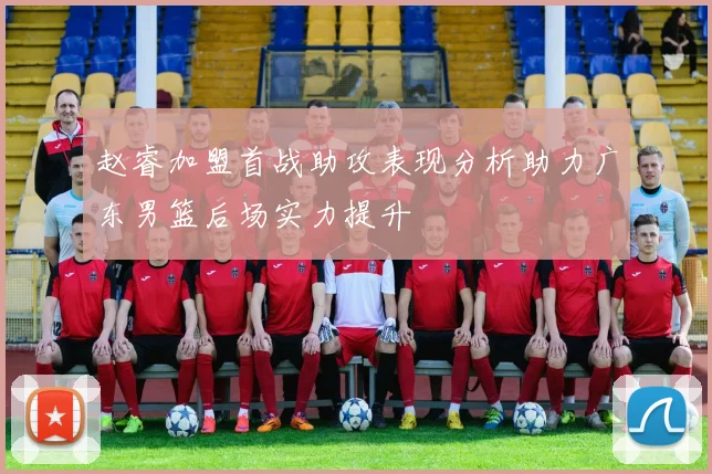 赵睿加盟首战助攻表现分析助力广东男篮后场实力提升